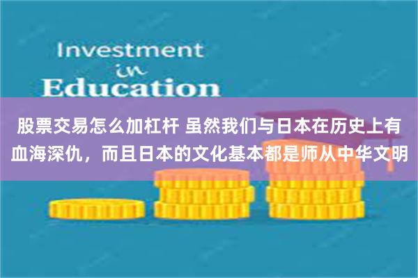 股票交易怎么加杠杆 虽然我们与日本在历史上有血海深仇，而且日本的文化基本都是师从中华文明