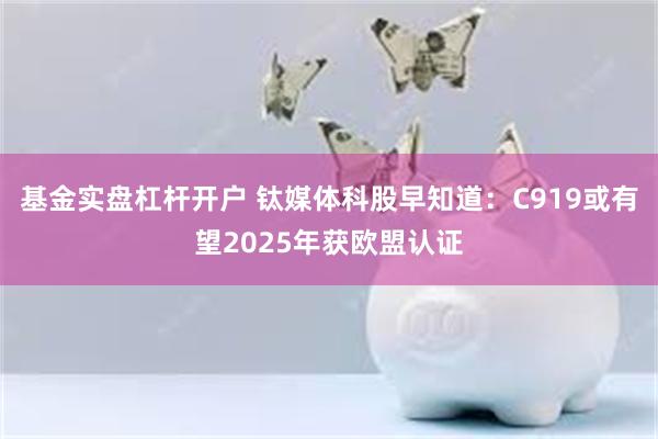 基金实盘杠杆开户 钛媒体科股早知道：C919或有望2025年获欧盟认证