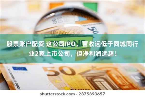 股票账户配资 这公司IPO，营收远低于同城同行业2家上市公司，但净利润远超！