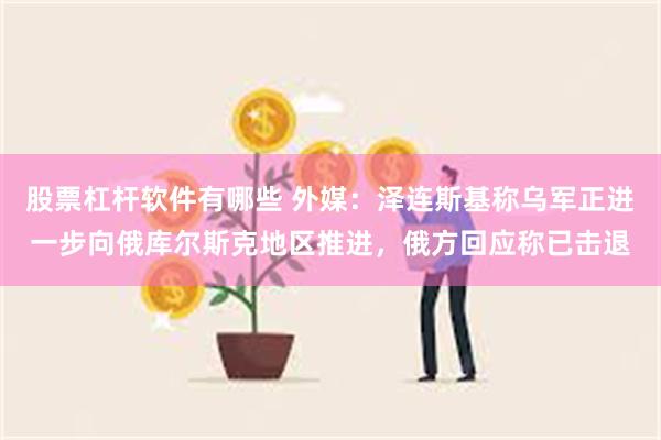 股票杠杆软件有哪些 外媒：泽连斯基称乌军正进一步向俄库尔斯克地区推进，俄方回应称已击退