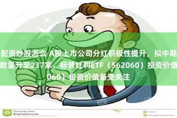 配资炒股怎么 A股上市公司分红积极性提升，拟中期分红公司数量升至237家，标普红利ETF（562060）投资价值备受关注