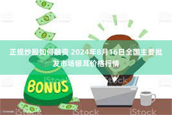 正规炒股如何融资 2024年8月16日全国主要批发市场银耳价格行情