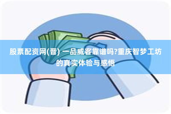 股票配资网(晋) 一品威客靠谱吗?重庆智梦工坊的真实体验与感悟