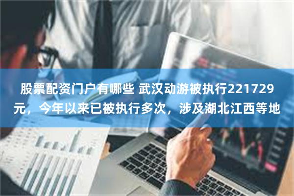 股票配资门户有哪些 武汉动游被执行221729元，今年以来已被执行多次，涉及湖北江西等地