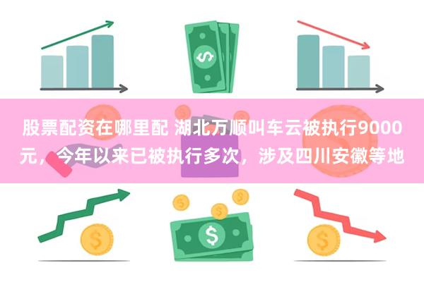 股票配资在哪里配 湖北万顺叫车云被执行9000元，今年以来已被执行多次，涉及四川安徽等地