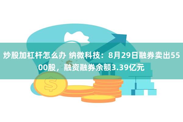 炒股加杠杆怎么办 纳微科技：8月29日融券卖出5500股，融资融券余额3.39亿元