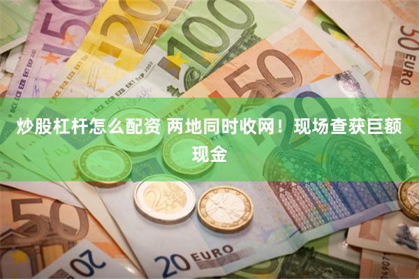 炒股杠杆怎么配资 两地同时收网！现场查获巨额现金