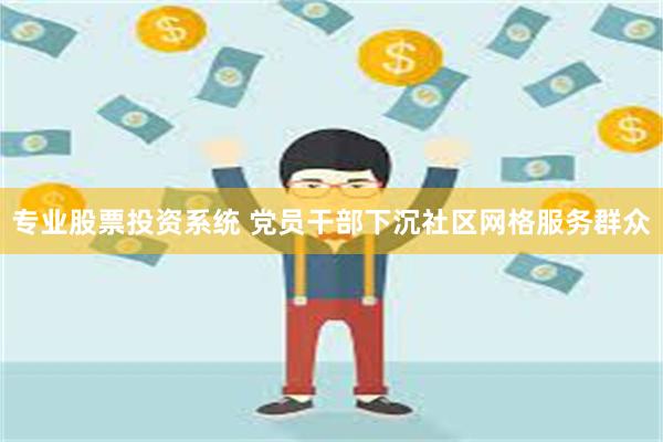 专业股票投资系统 党员干部下沉社区网格服务群众