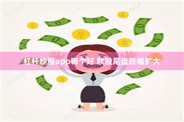 杠杆炒股app哪个好 欧股尾盘跌幅扩大