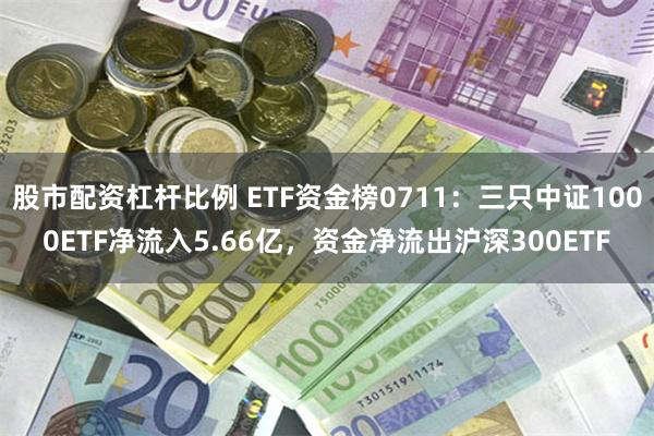 股市配资杠杆比例 ETF资金榜0711：三只中证1000ETF净流入5.66亿，资金净流出沪深300ETF