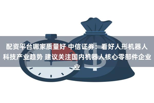 配资平台哪家质量好 中信证券：看好人形机器人科技产业趋势 建议关注国内机器人核心零部件企业