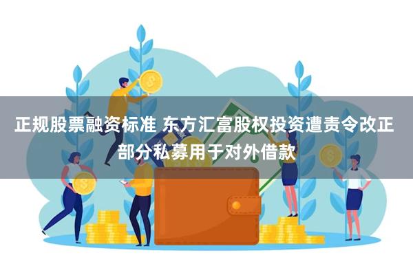 正规股票融资标准 东方汇富股权投资遭责令改正 部分私募用于对外借款