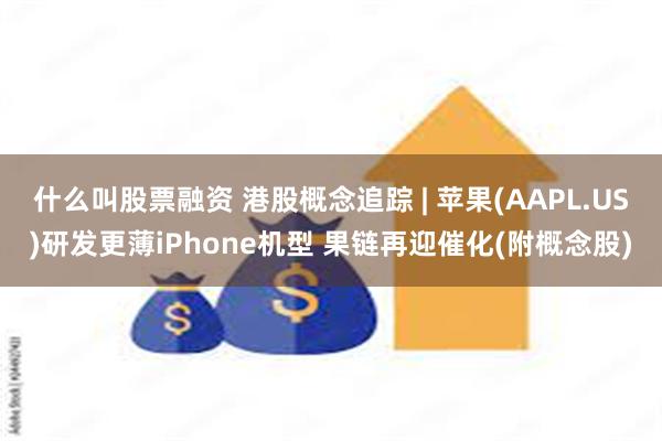 什么叫股票融资 港股概念追踪 | 苹果(AAPL.US)研发更薄iPhone机型 果链再迎催化(附概念股)