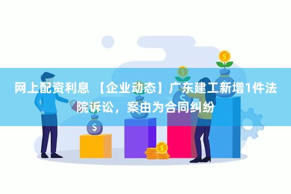 网上配资利息 【企业动态】广东建工新增1件法院诉讼，案由为合同纠纷