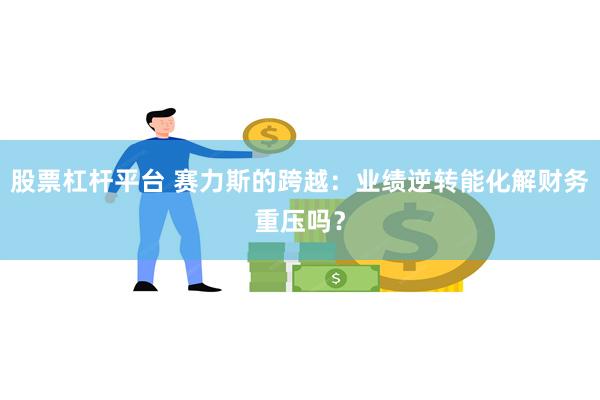 股票杠杆平台 赛力斯的跨越：业绩逆转能化解财务重压吗？