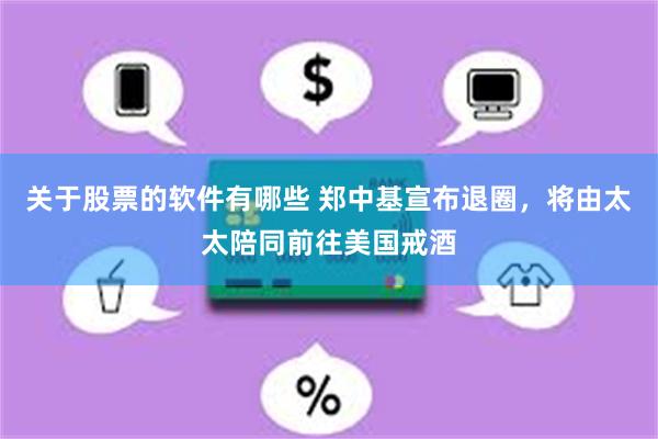 关于股票的软件有哪些 郑中基宣布退圈，将由太太陪同前往美国戒酒