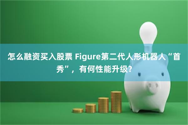 怎么融资买入股票 Figure第二代人形机器人“首秀”，有何性能升级？