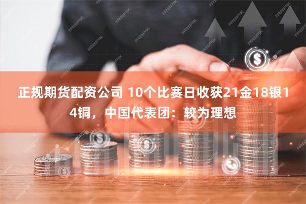 正规期货配资公司 10个比赛日收获21金18银14铜，中国代表团：较为理想