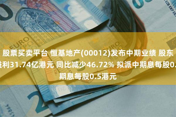 股票买卖平台 恒基地产(00012)发布中期业绩 股东应占溢利31.74亿港元 同比减少46.72% 拟派中期息每股0.5港元