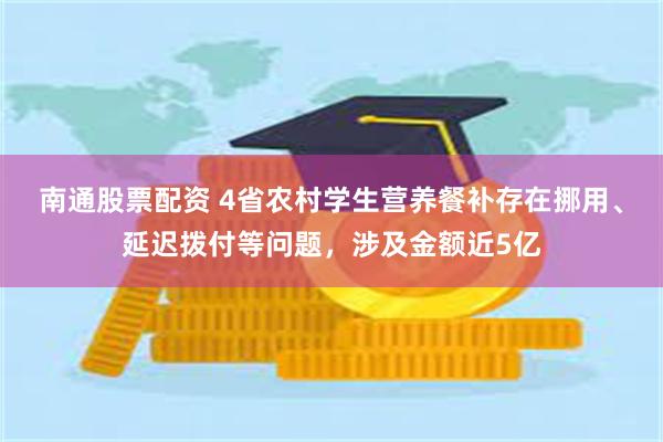 南通股票配资 4省农村学生营养餐补存在挪用、延迟拨付等问题，涉及金额近5亿