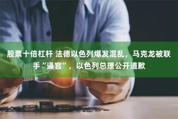 股票十倍杠杆 法德以色列爆发混乱，马克龙被联手“逼宫”，以色列总理公开道歉