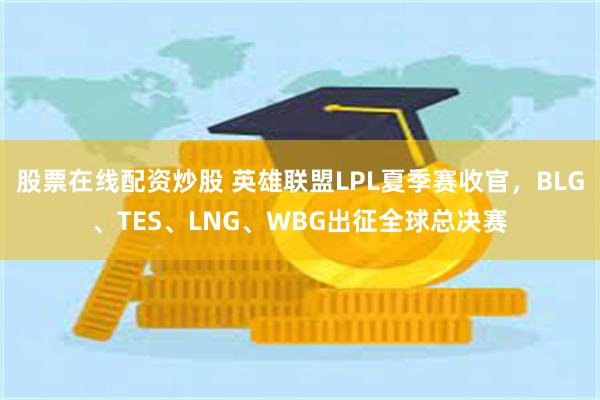 股票在线配资炒股 英雄联盟LPL夏季赛收官，BLG、TES、LNG、WBG出征全球总决赛