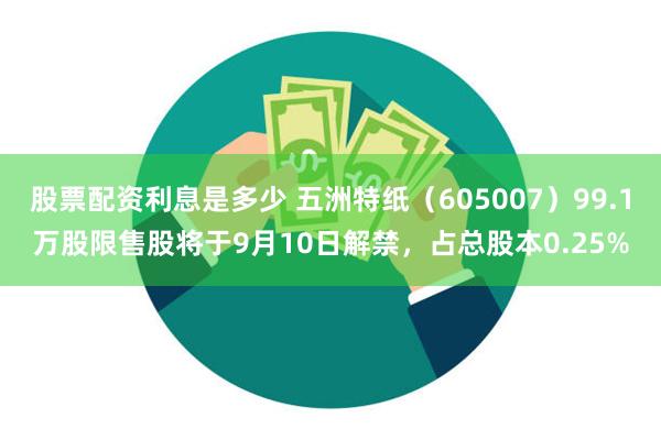 股票配资利息是多少 五洲特纸（605007）99.1万股限售股将于9月10日解禁，占总股本0.25%