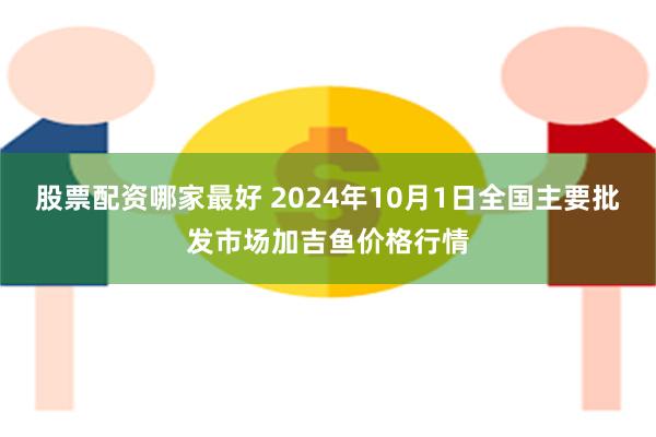 股票配资哪家最好 2024年10月1日全国主要批发市场加吉鱼价格行情