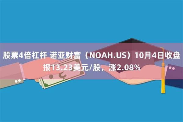 股票4倍杠杆 诺亚财富（NOAH.US）10月4日收盘报13.23美元/股，涨2.08%