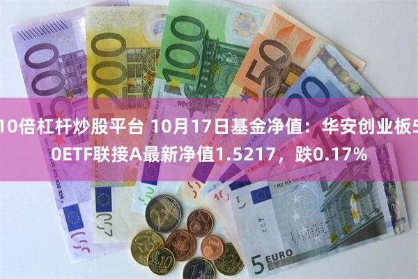 10倍杠杆炒股平台 10月17日基金净值：华安创业板50ETF联接A最新净值1.5217，跌0.17%