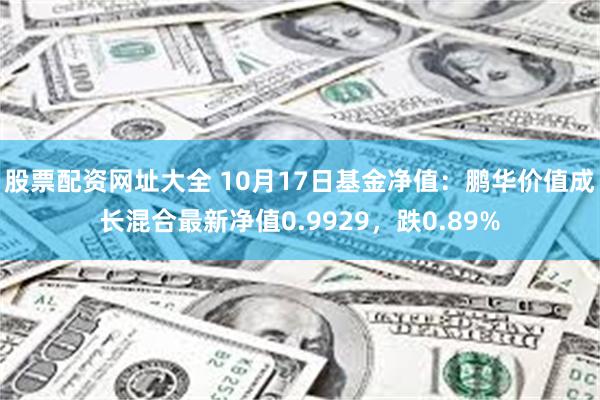 股票配资网址大全 10月17日基金净值：鹏华价值成长混合最新净值0.9929，跌0.89%