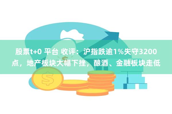 股票t+0 平台 收评：沪指跌逾1%失守3200点，地产板块大幅下挫，酿酒、金融板块走低