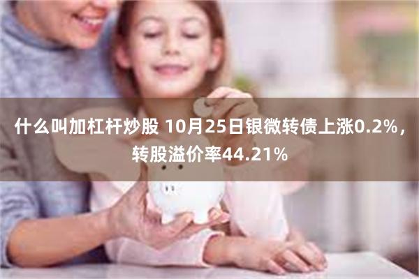 什么叫加杠杆炒股 10月25日银微转债上涨0.2%，转股溢价率44.21%