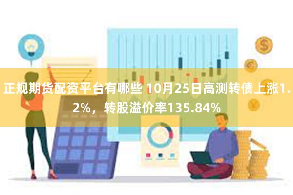 正规期货配资平台有哪些 10月25日高测转债上涨1.2%，转股溢价率135.84%