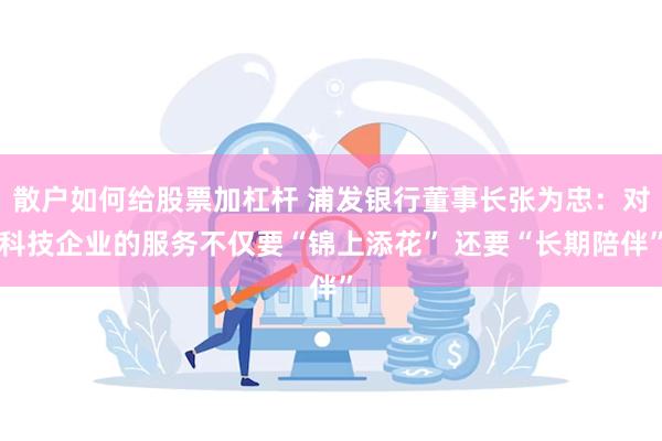 散户如何给股票加杠杆 浦发银行董事长张为忠：对科技企业的服务不仅要“锦上添花” 还要“长期陪伴”