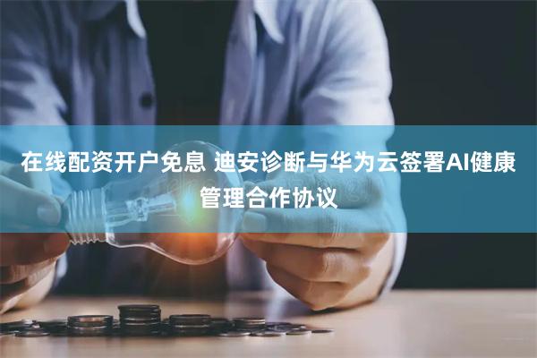 在线配资开户免息 迪安诊断与华为云签署AI健康管理合作协议