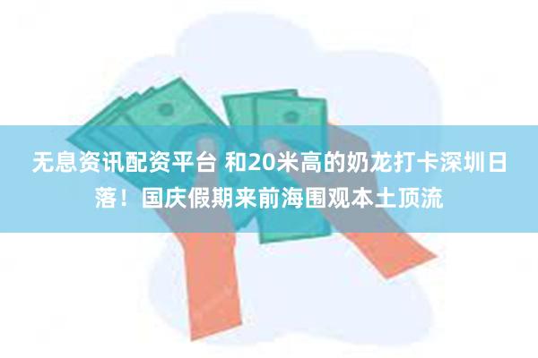 无息资讯配资平台 和20米高的奶龙打卡深圳日落！国庆假期来前海围观本土顶流