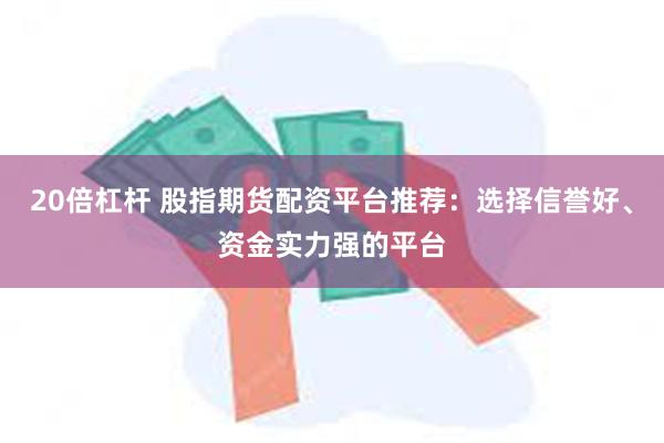 20倍杠杆 股指期货配资平台推荐：选择信誉好、资金实力强的平台