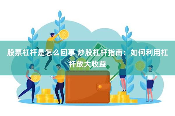 股票杠杆是怎么回事 炒股杠杆指南：如何利用杠杆放大收益