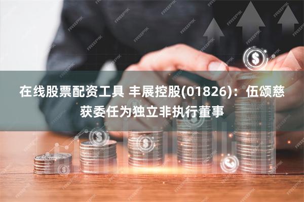 在线股票配资工具 丰展控股(01826)：伍颂慈获委任为独立非执行董事