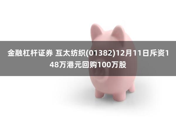 金融杠杆证券 互太纺织(01382)12月11日斥资148万港元回购100万股