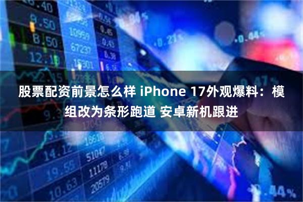 股票配资前景怎么样 iPhone 17外观爆料：模组改为条形跑道 安卓新机跟进