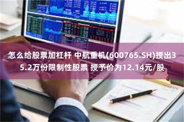 怎么给股票加杠杆 中航重机(600765.SH)授出35.2万份限制性股票 授予价为12.14元/股