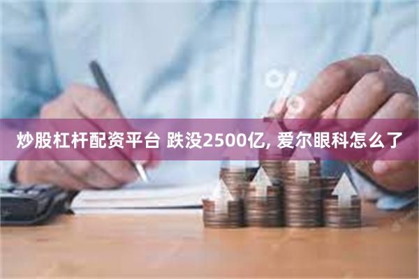 炒股杠杆配资平台 跌没2500亿, 爱尔眼科怎么了