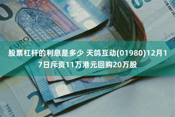 股票杠杆的利息是多少 天鸽互动(01980)12月17日斥资11万港元回购20万股