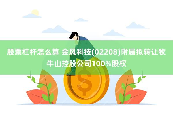 股票杠杆怎么算 金风科技(02208)附属拟转让牧牛山控股公司100%股权