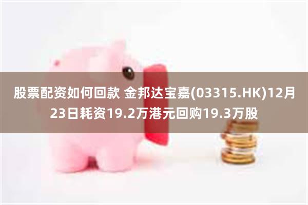 股票配资如何回款 金邦达宝嘉(03315.HK)12月23日耗资19.2万港元回购19.3万股