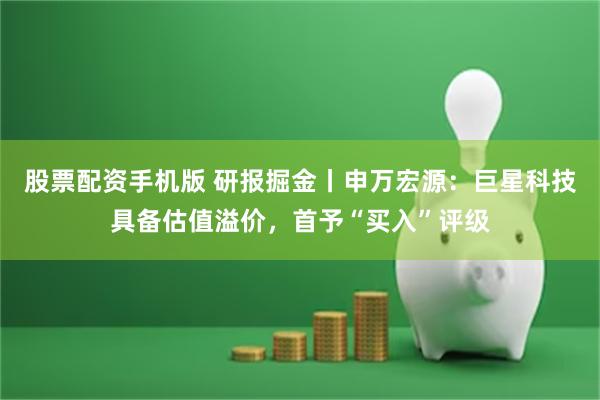 股票配资手机版 研报掘金丨申万宏源：巨星科技具备估值溢价，首予“买入”评级