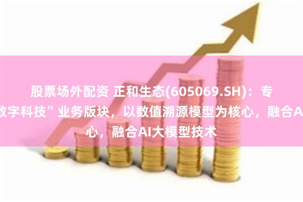 股票场外配资 正和生态(605069.SH)：专门设立了“数字科技”业务版块，以数值溯源模型为核心，融合AI大模型技术