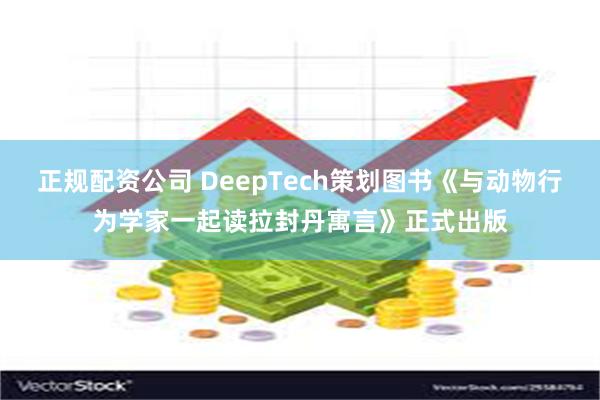 正规配资公司 DeepTech策划图书《与动物行为学家一起读拉封丹寓言》正式出版